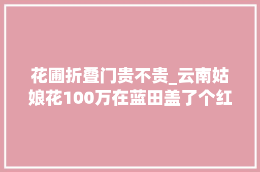 花圃折叠门贵不贵_云南姑娘花100万在蓝田盖了个红砖小院还有个阶梯花园