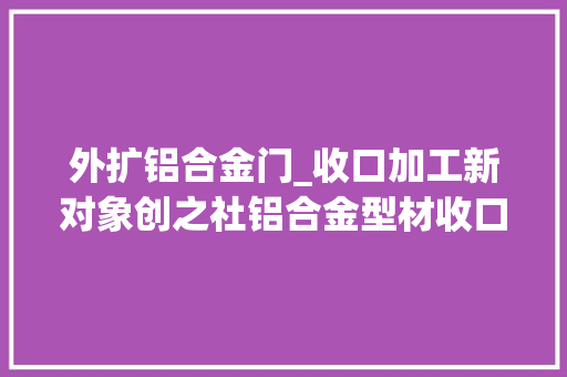 外扩铝合金门_收口加工新对象创之社铝合金型材收口器