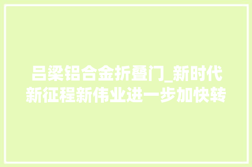 吕梁铝合金折叠门_新时代新征程新伟业进一步加快转型成长兴县踏上高质量成长新铝途