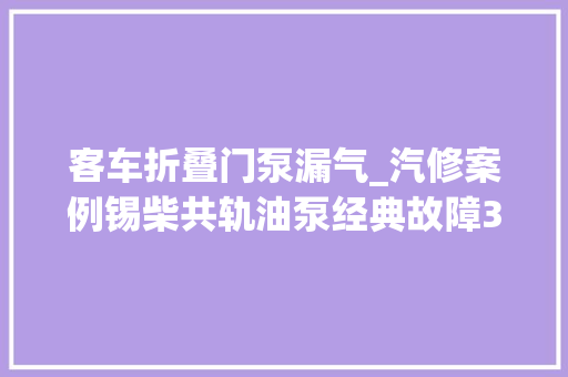 客车折叠门泵漏气_汽修案例锡柴共轨油泵经典故障39个案例理解一下