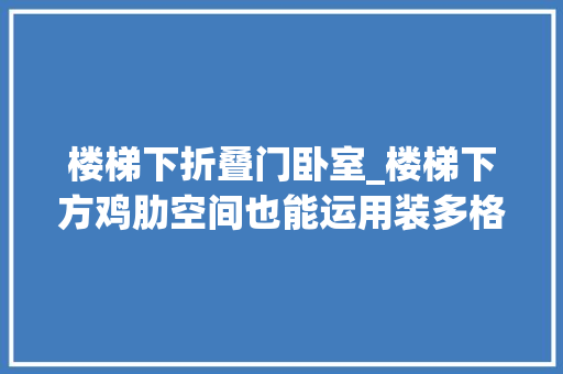 楼梯下折叠门卧室_楼梯下方鸡肋空间也能运用装多格置物门藏个储物间不浪费1㎡