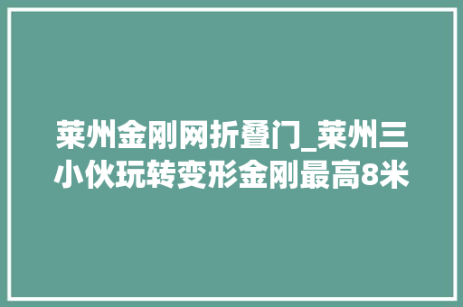 莱州金刚网折叠门_莱州三小伙玩转变形金刚最高8米订单赓续