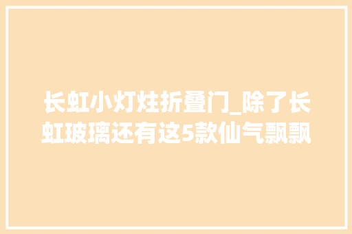 长虹小灯炷折叠门_除了长虹玻璃还有这5款仙气飘飘的玻璃