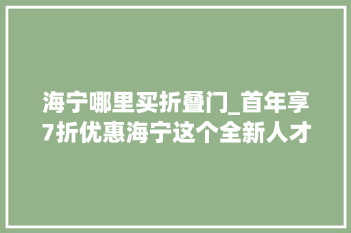 海宁哪里买折叠门_首年享7折优惠海宁这个全新人才公寓报名火热进行中→