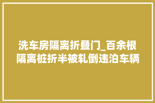 洗车房隔离折叠门_百余根隔离桩折半被轧倒违泊车辆堵塞非灵巧车道