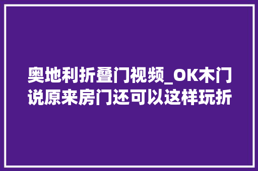 奥地利折叠门视频_OK木门说原来房门还可以这样玩折叠门门中门你见过吗