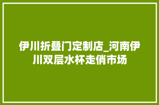 伊川折叠门定制店_河南伊川双层水杯走俏市场
