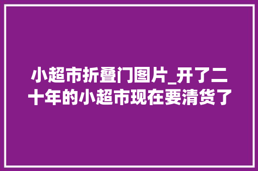 小超市折叠门图片_开了二十年的小超市现在要清货了老板舍不得不能亲自参预