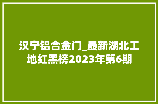 汉宁铝合金门_最新湖北工地红黑榜2023年第6期