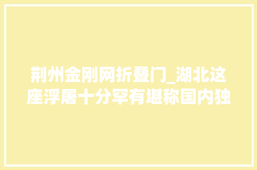 荆州金刚网折叠门_湖北这座浮屠十分罕有堪称国内独一外埠搭客以为塔身下沉