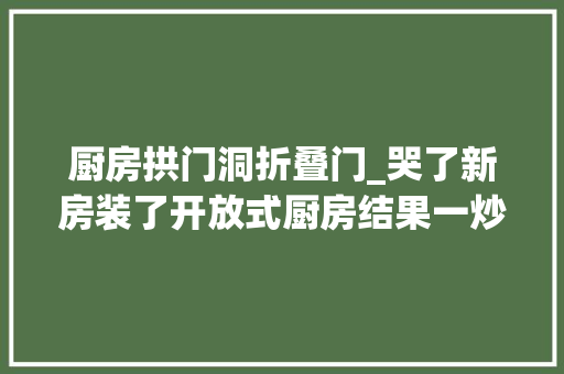 厨房拱门洞折叠门_哭了新房装了开放式厨房结果一炒菜就翻车了