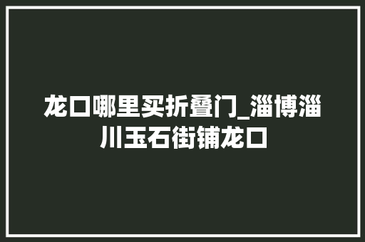 龙口哪里买折叠门_淄博淄川玉石街铺龙口
