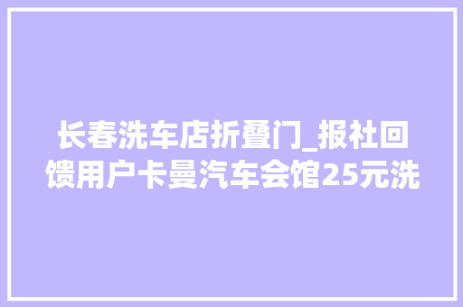 长春洗车店折叠门_报社回馈用户卡曼汽车会馆25元洗车三种做事25折起