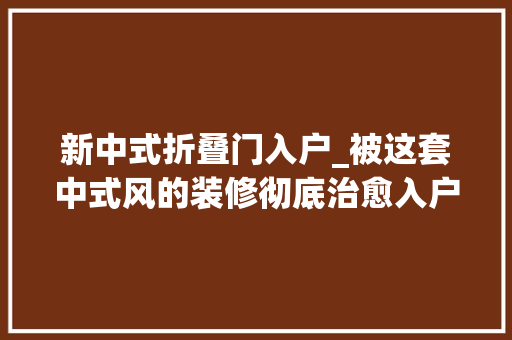 新中式折叠门入户_被这套中式风的装修彻底治愈入户玄关就深深吸引了我宽敞大年夜气