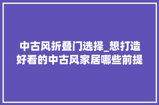 中古风折叠门选择_想打造好看的中古风家居哪些前提需要必备