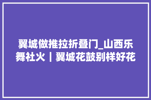 翼城做推拉折叠门_山西乐舞社火｜翼城花鼓别样好花鼓之乡放光彩