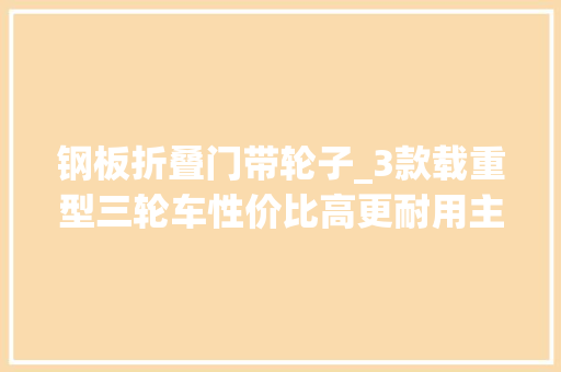 钢板折叠门带轮子_3款载重型三轮车性价比高更耐用主打乡镇市场所适农用拉货