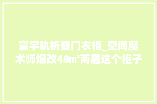 寰宇轨折叠门衣柜_空间魔术师爆改48㎡两居这个柜子惊呆我了