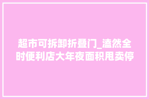 超市可拆卸折叠门_溘然全时便利店大年夜面积甩卖停业便利店是不是门好生意疫情改变生计轨则