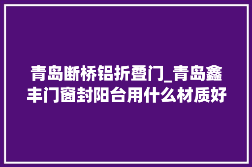 青岛断桥铝折叠门_青岛鑫丰门窗封阳台用什么材质好封阳台的留心事项