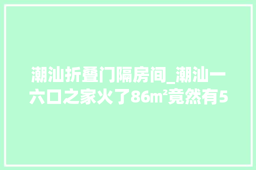 潮汕折叠门隔房间_潮汕一六口之家火了86㎡竟然有5室2厅空间运用到极致晒晒