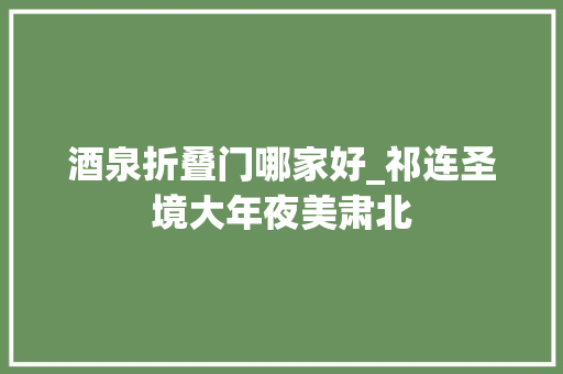 酒泉折叠门哪家好_祁连圣境大年夜美肃北