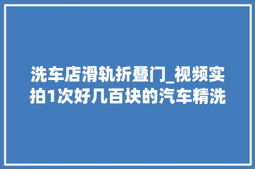 洗车店滑轨折叠门_视频实拍1次好几百块的汽车精洗居然没自己洗得干净