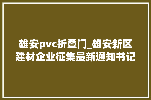雄安pvc折叠门_雄安新区建材企业征集最新通知书记来了