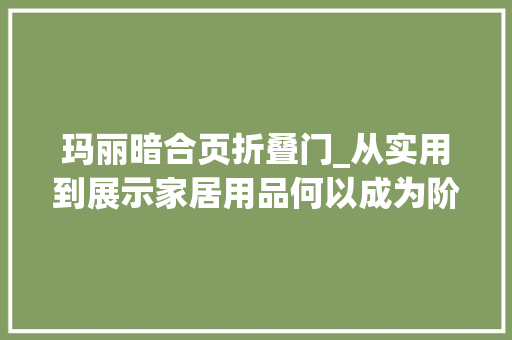 玛丽暗合页折叠门_从实用到展示家居用品何以成为阶层与品位的象征