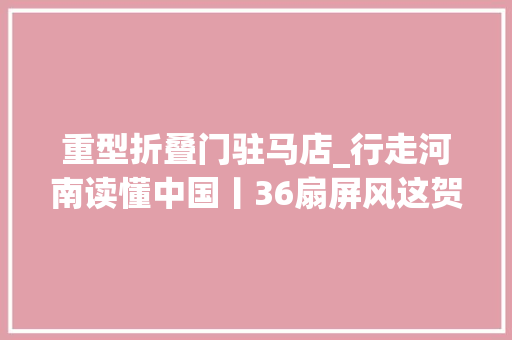 重型折叠门驻马店_行走河南读懂中国丨36扇屏风这贺礼比帝王的规格高