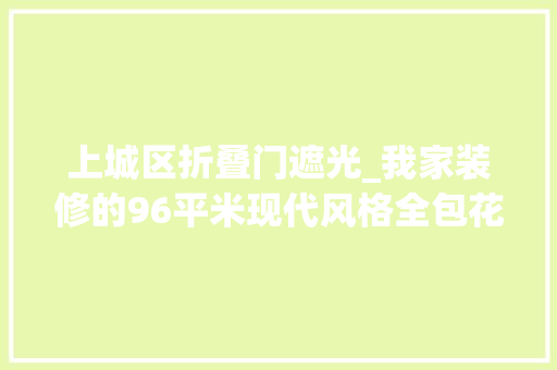 上城区折叠门遮光_我家装修的96平米现代风格全包花了11万元值不值保利上城装修