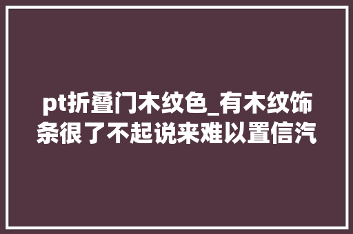 pt折叠门木纹色_有木纹饰条很了不起说来难以置信汽车强国曾把木头装车外炫富