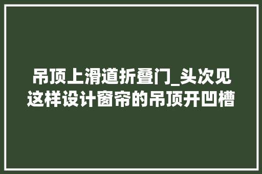 吊顶上滑道折叠门_头次见这样设计窗帘的吊顶开凹槽藏轨道整洁显层高有高级感