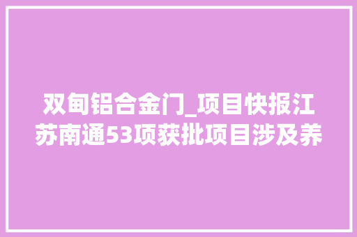 双甸铝合金门_项目快报江苏南通53项获批项目涉及养殖室庐污水