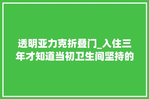 透明亚力克折叠门_入住三年才知道当初卫生间坚持的6个小聪明有多明智