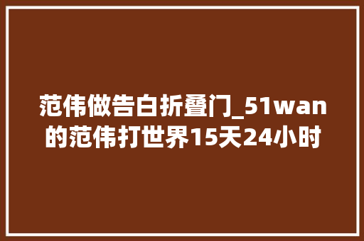 范伟做告白折叠门_51wan的范伟打世界15天24小时试玩原来全部都是作假的