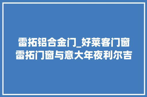 雷拓铝合金门_好莱客门窗雷拓门窗与意大年夜利尔吉其RGC门窗幕墙系统
