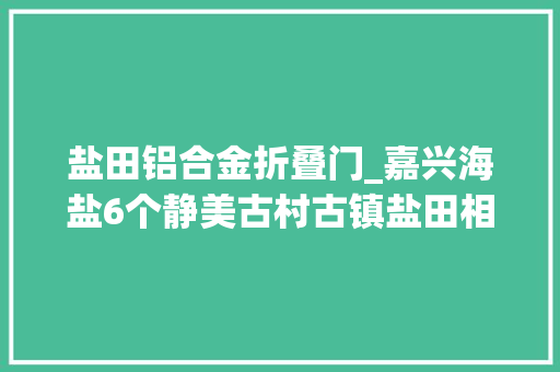 盐田铝合金折叠门_嘉兴海盐6个静美古村古镇盐田相望地千年古县风景独好