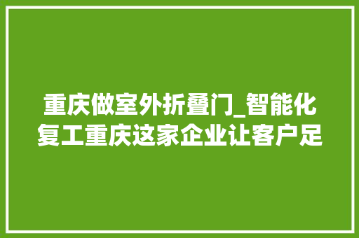 重庆做室外折叠门_智能化复工重庆这家企业让客户足不出户就可DIY门窗