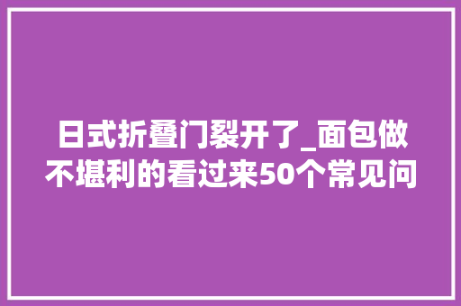 日式折叠门裂开了_面包做不堪利的看过来50个常见问题一次解决