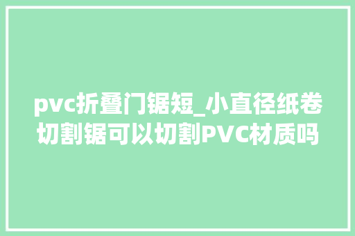 pvc折叠门锯短_小直径纸卷切割锯可以切割PVC材质吗