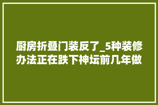 厨房折叠门装反了_5种装修办法正在跌下神坛前几年做过的人现在只剩后悔了