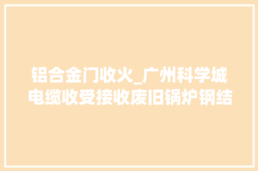 铝合金门收火_广州科学城电缆收受接收废旧锅炉钢结构高价收受接收铝合金门