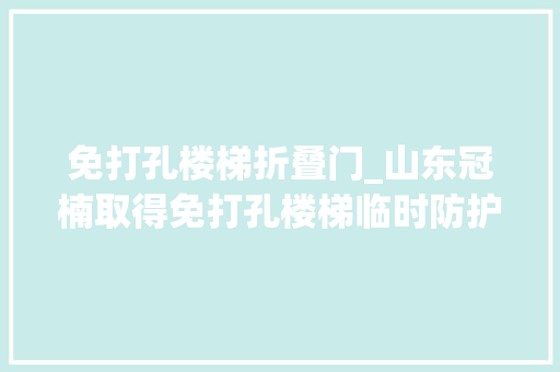 免打孔楼梯折叠门_山东冠楠取得免打孔楼梯临时防护结构专利削减对楼梯造成的损坏