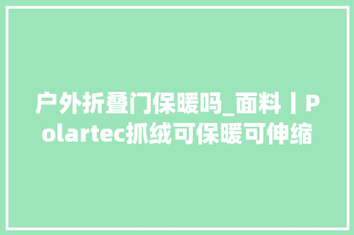 户外折叠门保暖吗_面料丨Polartec抓绒可保暖可伸缩可折叠快干透气