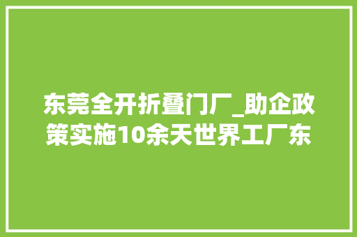 东莞全开折叠门厂_助企政策实施10余天世界工厂东莞火力全开