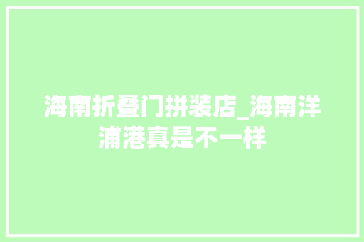 海南折叠门拼装店_海南洋浦港真是不一样