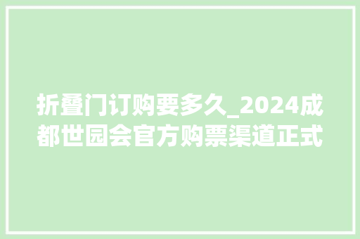 折叠门订购要多久_2024成都世园会官方购票渠道正式上线早鸟预售9折持续至4月25日