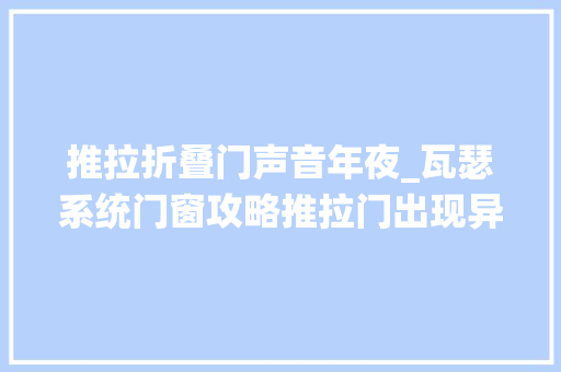推拉折叠门声音年夜_瓦瑟系统门窗攻略推拉门出现异常响声的处理方法