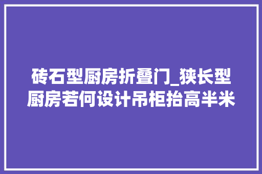 砖石型厨房折叠门_狭长型厨房若何设计吊柜抬高半米做架子转角做钻石柜更实用
